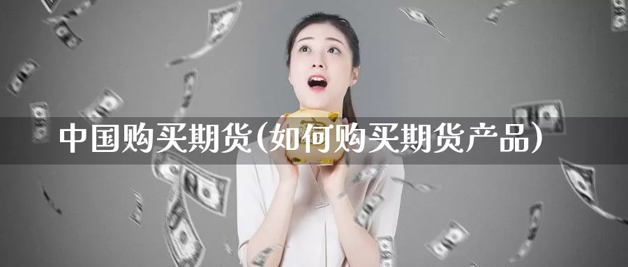 中国购买期货(如何购买期货产品)_https://www.baokan.net_恒指期货_第1张