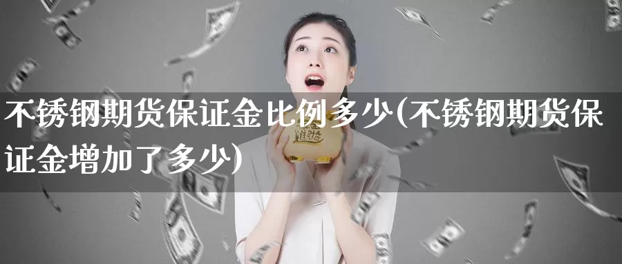 不锈钢期货保证金比例多少(不锈钢期货保证金增加了多少)_https://www.baokan.net_期货百科_第1张