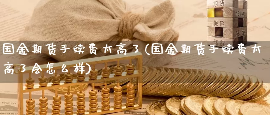 国金期货手续费太高了(国金期货手续费太高了会怎么样)_https://www.baokan.net_期货行情_第1张
