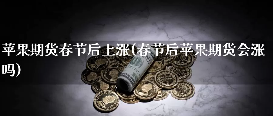 苹果期货春节后上涨(春节后苹果期货会涨吗)_https://www.baokan.net_内盘期货_第1张