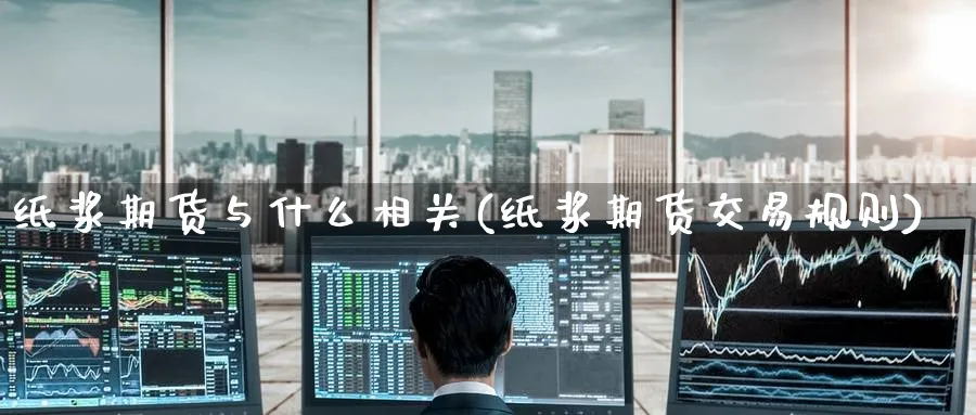 纸浆期货与什么相关(纸浆期货交易规则)_https://www.baokan.net_期货软件_第1张