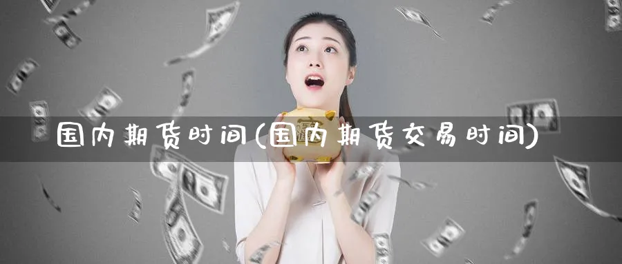国内期货时间(国内期货交易时间)_https://www.baokan.net_期货培训_第1张