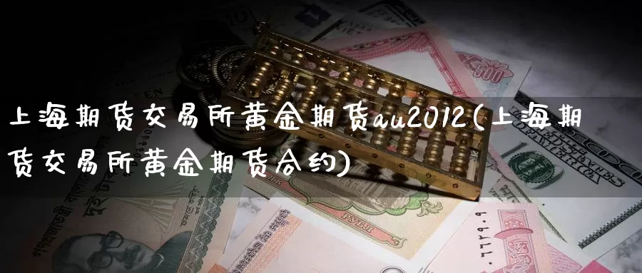 上海期货交易所黄金期货au2012(上海期货交易所黄金期货合约)_https://www.baokan.net_期货入门_第1张