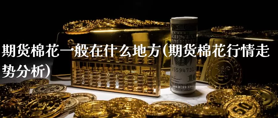 期货棉花一般在什么地方(期货棉花行情走势分析)_期货入门_第1张_宝勘金融网 期货棉花一般在什么地方(期货棉花行情走势分析)_https://www.baokan.net_期货入门_第1张
