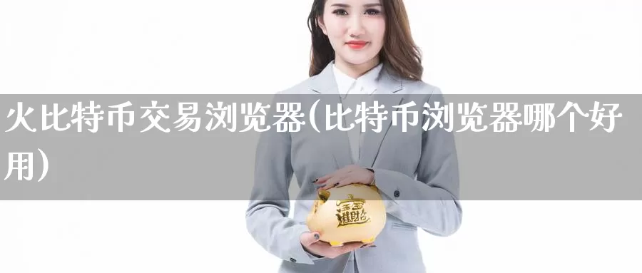 火比特币交易浏览器(比特币浏览器哪个好用)_https://www.baokan.net_币圈行情_第1张