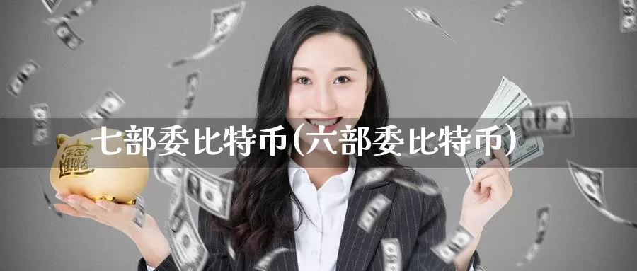 七部委比特币(六部委比特币)_https://www.baokan.net_币圈行情_第1张