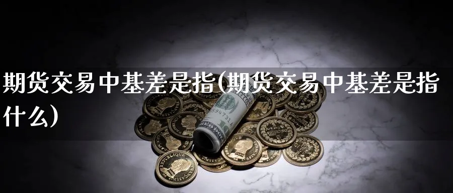 期货交易中基差是指(期货交易中基差是指什么)_https://www.baokan.net_期货分析_第1张