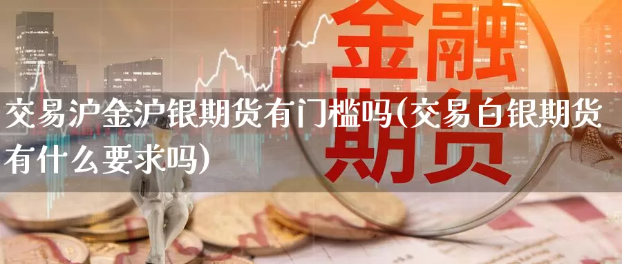 交易沪金沪银期货有门槛吗(交易白银期货有什么要求吗)_股指期货_第1张_宝勘金融网 交易沪金沪银期货有门槛吗(交易白银期货有什么要求吗)_https://www.baokan.net_股指期货_第1张