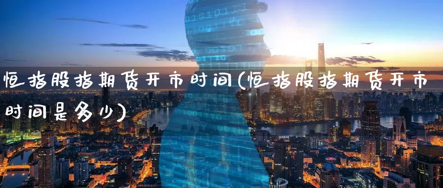 恒指股指期货开市时间(恒指股指期货开市时间是多少)_期货开户_第1张_宝勘金融网 恒指股指期货开市时间(恒指股指期货开市时间是多少)_https://www.baokan.net_期货开户_第1张