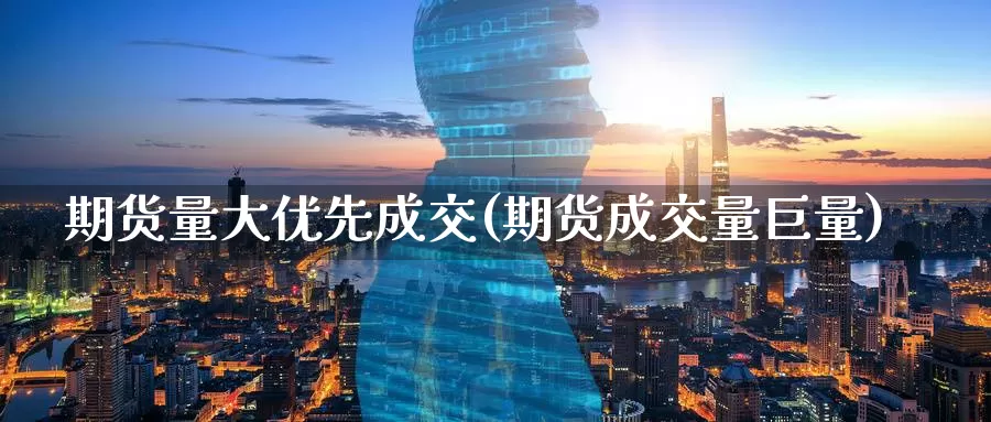 期货量大优先成交(期货成交量巨量)_https://www.baokan.net_期货公司_第1张
