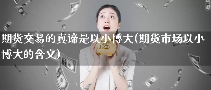 期货交易的真谛是以小博大(期货市场以小博大的含义)_https://www.baokan.net_纳指期货_第1张