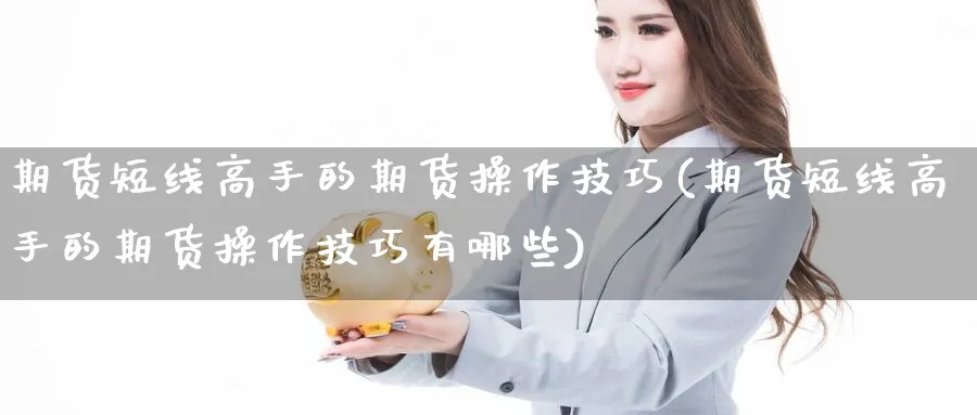 期货短线高手的期货操作技巧(期货短线高手的期货操作技巧有哪些)_https://www.baokan.net_期货行情_第1张