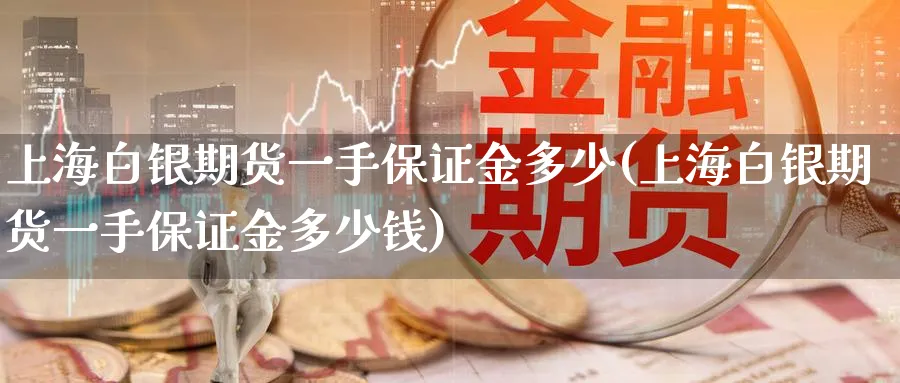 上海白银期货一手保证金多少(上海白银期货一手保证金多少钱)_https://www.baokan.net_内盘期货_第1张