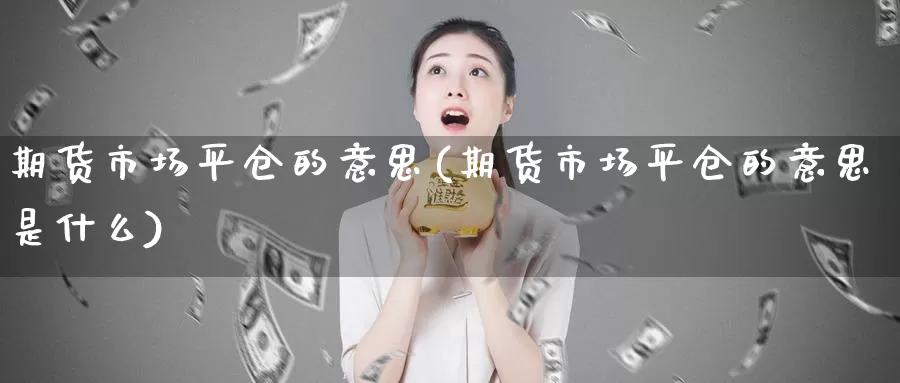 期货市场平仓的意思(期货市场平仓的意思是什么)_期货喊单_第1张_宝勘金融网 期货市场平仓的意思(期货市场平仓的意思是什么)_https://www.baokan.net_期货喊单_第1张