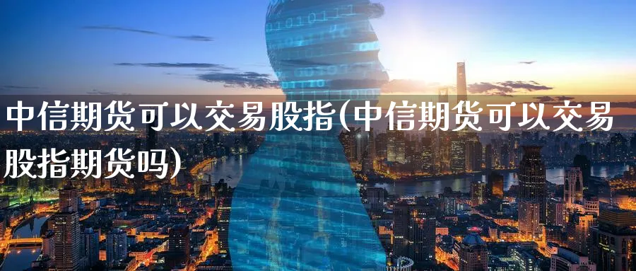 中信期货可以交易股指(中信期货可以交易股指期货吗)_https://www.baokan.net_期货行情_第1张