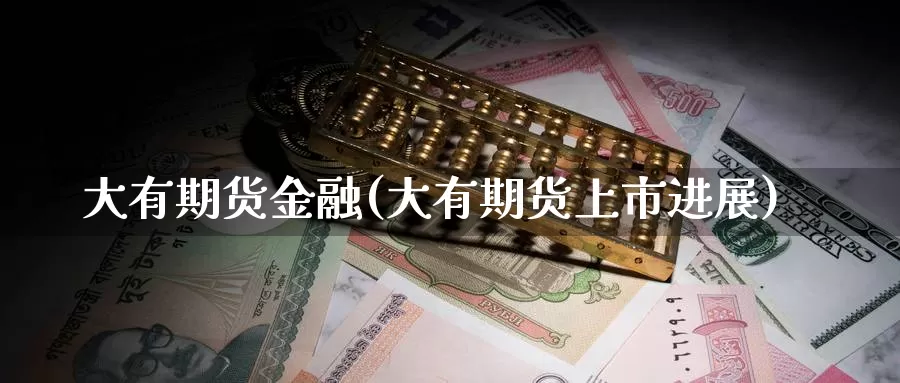 大有期货金融(大有期货上市进展)_https://www.baokan.net_原油期货_第1张