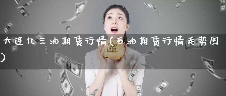 大连九三油期货行情(石油期货行情走势图)_https://www.baokan.net_期货技术_第1张