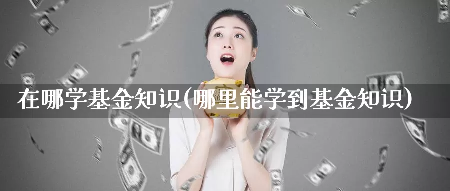 在哪学基金知识(哪里能学到基金知识)_https://www.baokan.net_内盘期货_第1张