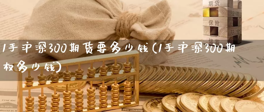 1手沪深300期货要多少钱(1手沪深300期权多少钱)_https://www.baokan.net_期货技术_第1张