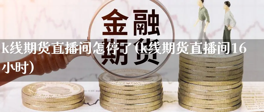 k线期货直播间怎停了(k线期货直播间16小时)_https://www.baokan.net_期货入门_第1张