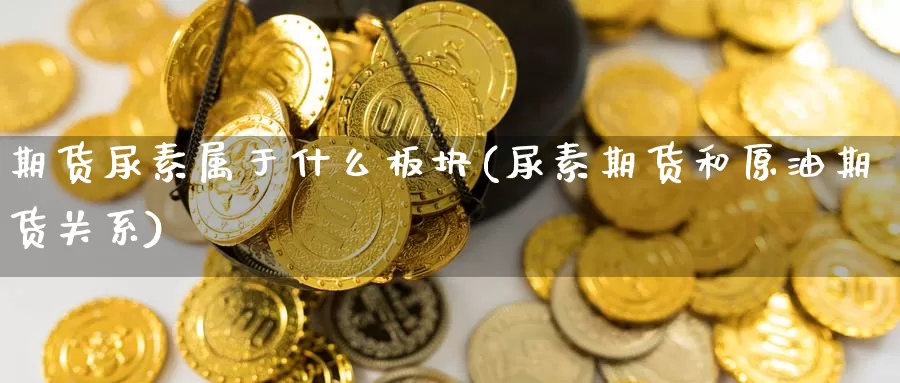 期货尿素属于什么板块(尿素期货和原油期货关系)_https://www.baokan.net_股指期货_第1张