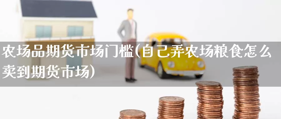 农场品期货市场门槛(自己弄农场粮食怎么卖到期货市场)_https://www.baokan.net_期货品种_第1张