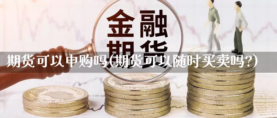 期货可以申购吗(期货可以随时买卖吗?)_期货开户_第1张_宝勘金融网 期货可以申购吗(期货可以随时买卖吗?)_https://www.baokan.net_期货开户_第1张