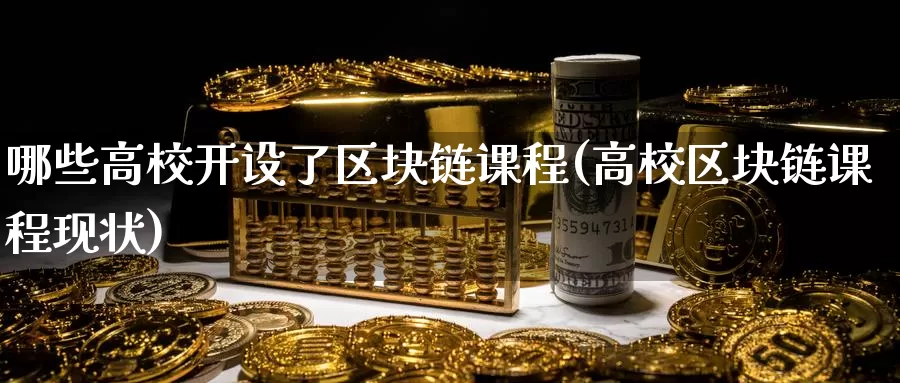 哪些高校开设了区块链课程(高校区块链课程现状)_https://www.baokan.net_币圈行情_第1张