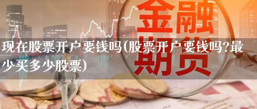 现在股票开户要钱吗(股票开户要钱吗?最少买多少股票)_https://www.baokan.net_期货分析_第1张