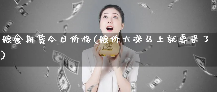 粮食期货今日价格(粮价大涨马上就要来了)_https://www.baokan.net_黄金期货_第1张