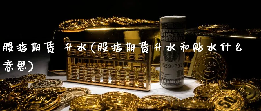 股指期货 升水(股指期货升水和贴水什么意思)_https://www.baokan.net_期货平台_第1张