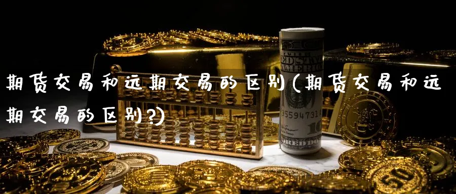 期货交易和远期交易的区别(期货交易和远期交易的区别?)_https://www.baokan.net_纳指期货_第1张
