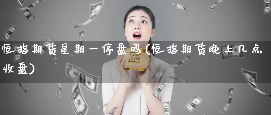 恒指期货星期一停盘吗(恒指期货晚上几点收盘)_https://www.baokan.net_期货百科_第1张