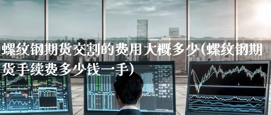 螺纹钢期货交割的费用大概多少(螺纹钢期货手续费多少钱一手)_期货喊单_第1张_宝勘金融网 螺纹钢期货交割的费用大概多少(螺纹钢期货手续费多少钱一手)_https://www.baokan.net_期货喊单_第1张