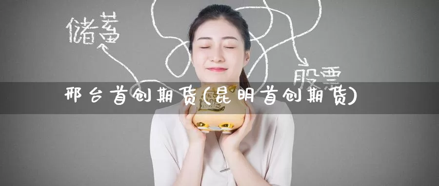 邢台首创期货(昆明首创期货)_https://www.baokan.net_期货技术_第1张