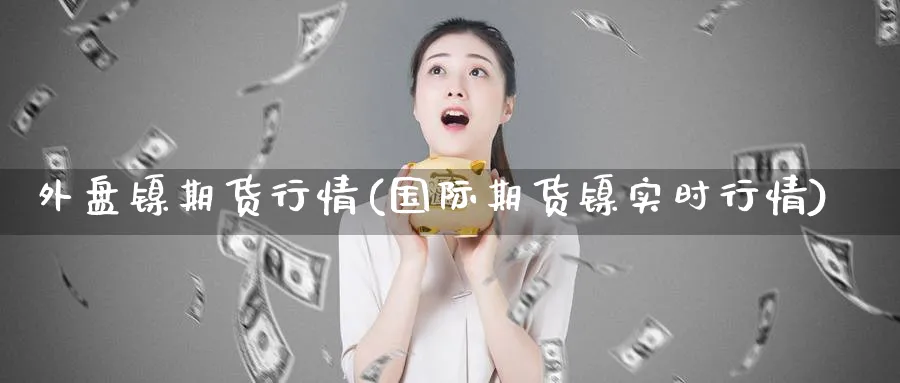外盘镍期货行情(国际期货镍实时行情)_https://www.baokan.net_期货软件_第1张
