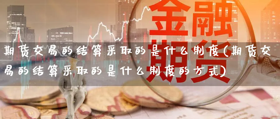 期货交易的结算采取的是什么制度(期货交易的结算采取的是什么制度的方式)_https://www.baokan.net_期货行情_第1张