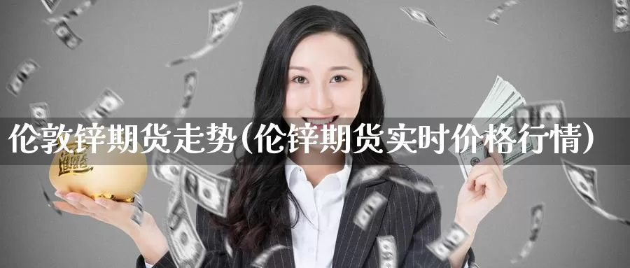 伦敦锌期货走势(伦锌期货实时价格行情)_https://www.baokan.net_恒指期货_第1张