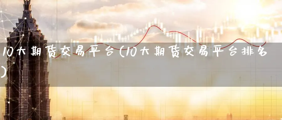10大期货交易平台(10大期货交易平台排名)_https://www.baokan.net_期货技术_第1张