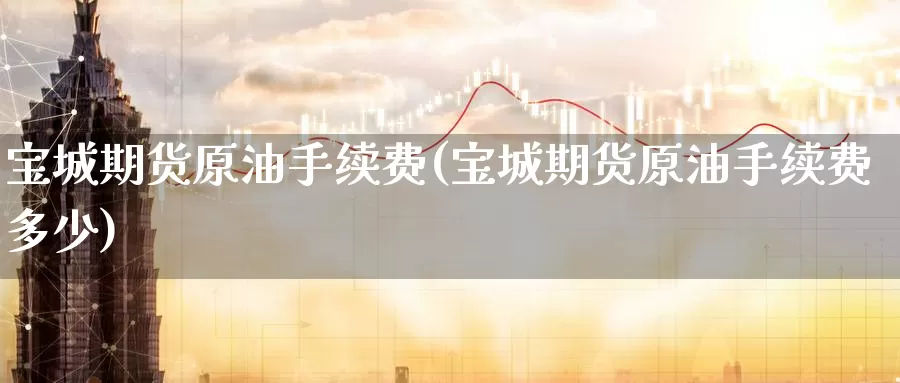 宝城期货原油手续费(宝城期货原油手续费多少)_币圈行情_第1张_宝勘金融网 宝城期货原油手续费(宝城期货原油手续费多少)_https://www.baokan.net_币圈行情_第1张