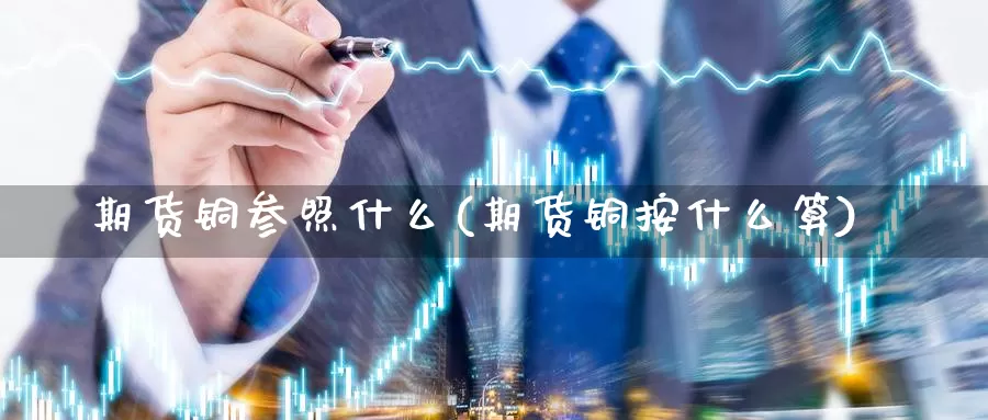 期货铜参照什么(期货铜按什么算)_https://www.baokan.net_期货百科_第1张