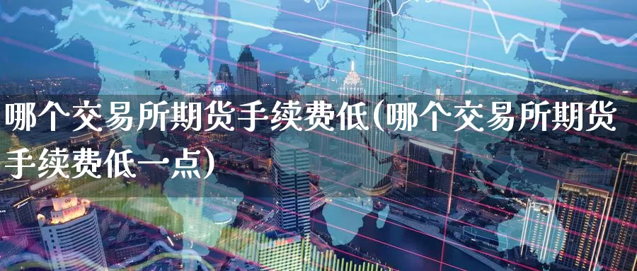 哪个交易所期货手续费低(哪个交易所期货手续费低一点)_https://www.baokan.net_纳指期货_第1张