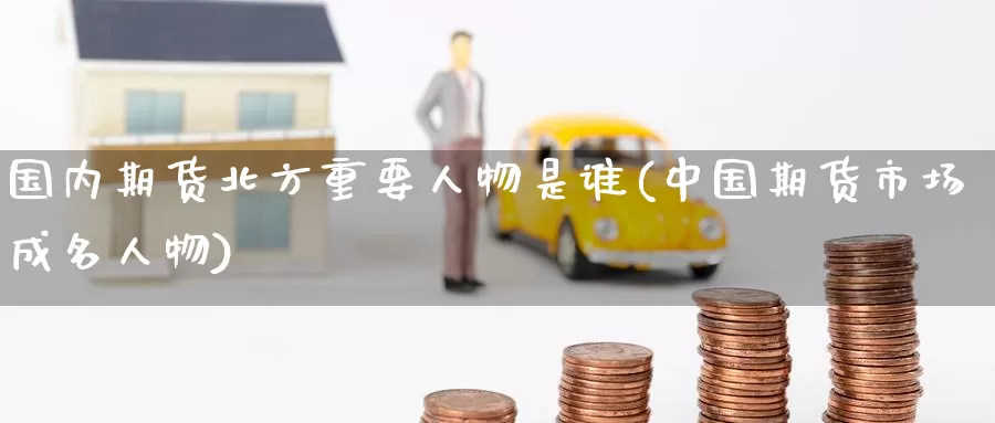 国内期货北方重要人物是谁(中国期货市场成名人物)_https://www.baokan.net_国际期货_第1张