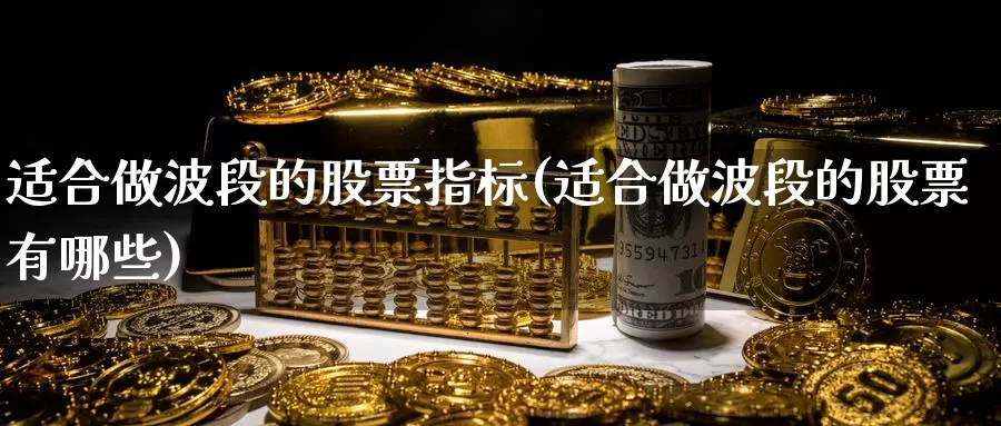 适合做波段的股票指标(适合做波段的股票有哪些)_https://www.baokan.net_期货喊单_第1张