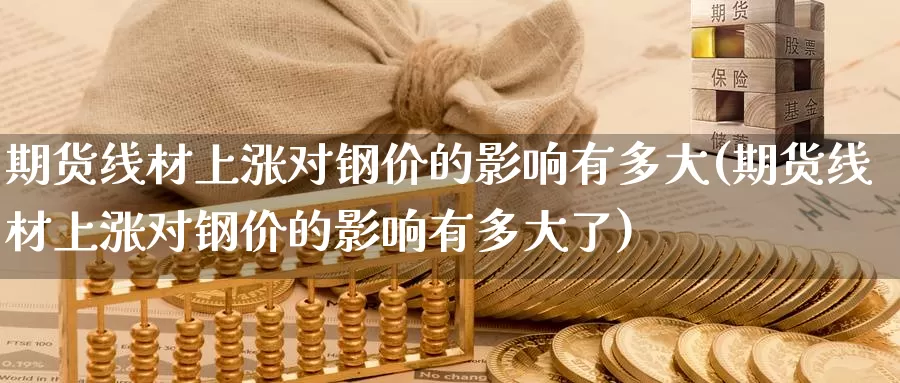 期货线材上涨对钢价的影响有多大(期货线材上涨对钢价的影响有多大了)_https://www.baokan.net_国际期货_第1张