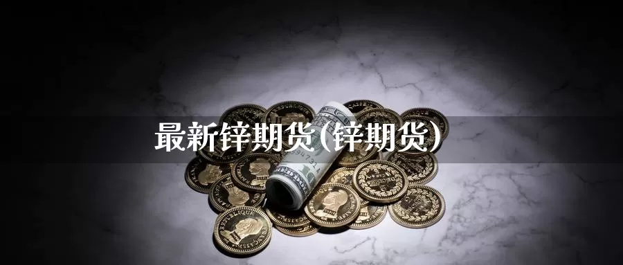 最新锌期货(锌期货)_https://www.baokan.net_原油期货_第1张