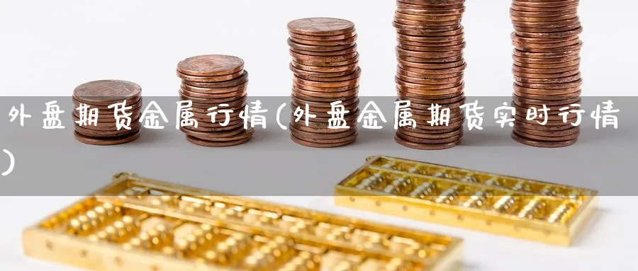 外盘期货金属行情(外盘金属期货实时行情)_https://www.baokan.net_期货公司_第1张