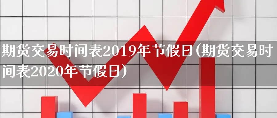 期货交易时间表2019年节假日(期货交易时间表2020年节假日)_https://www.baokan.net_期货百科_第1张