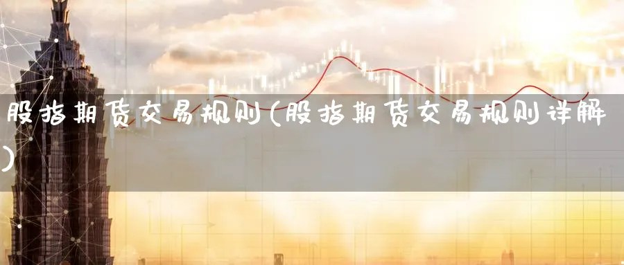 股指期货交易规则(股指期货交易规则详解)_https://www.baokan.net_期货百科_第1张