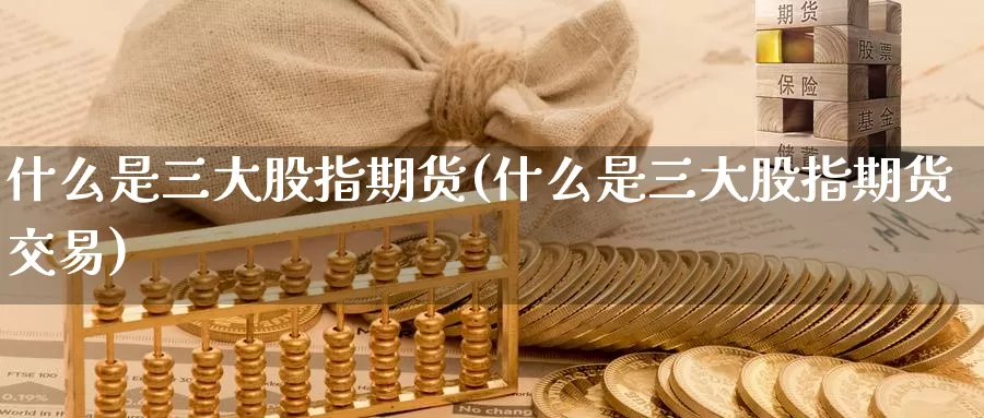 什么是三大股指期货(什么是三大股指期货交易)_币圈行情_第1张_宝勘金融网 什么是三大股指期货(什么是三大股指期货交易)_https://www.baokan.net_币圈行情_第1张